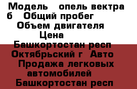  › Модель ­ опель вектра б › Общий пробег ­ 155 000 › Объем двигателя ­ 1 998 › Цена ­ 165 000 - Башкортостан респ., Октябрьский г. Авто » Продажа легковых автомобилей   . Башкортостан респ.